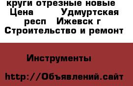 круги отрезные новые › Цена ­ 35 - Удмуртская респ., Ижевск г. Строительство и ремонт » Инструменты   